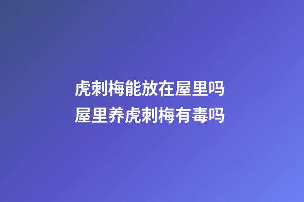 虎刺梅能放在屋里吗 屋里养虎刺梅有毒吗